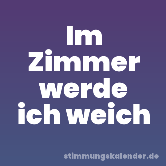 Im Zimmer werde ich weich