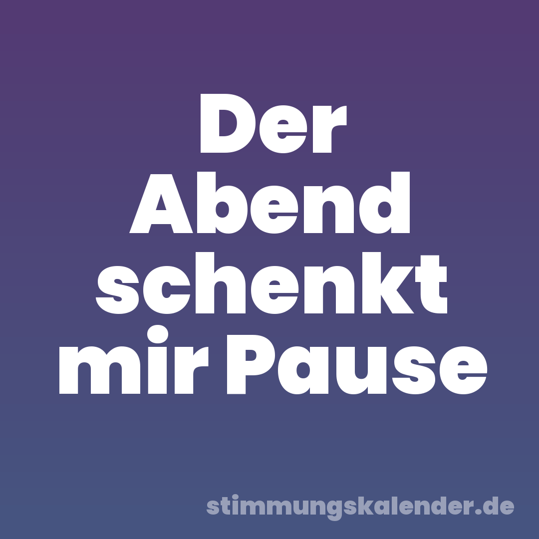 Der Abend schenkt mir Pause