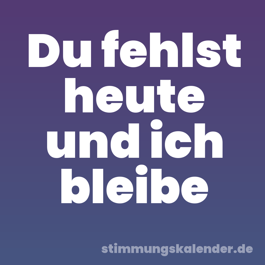 Du fehlst heute und ich bleibe