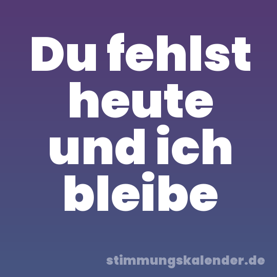 Du fehlst heute und ich bleibe