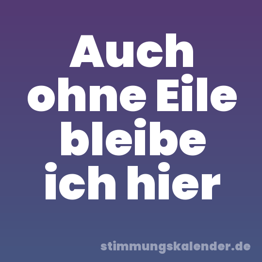 Auch ohne Eile bleibe ich hier