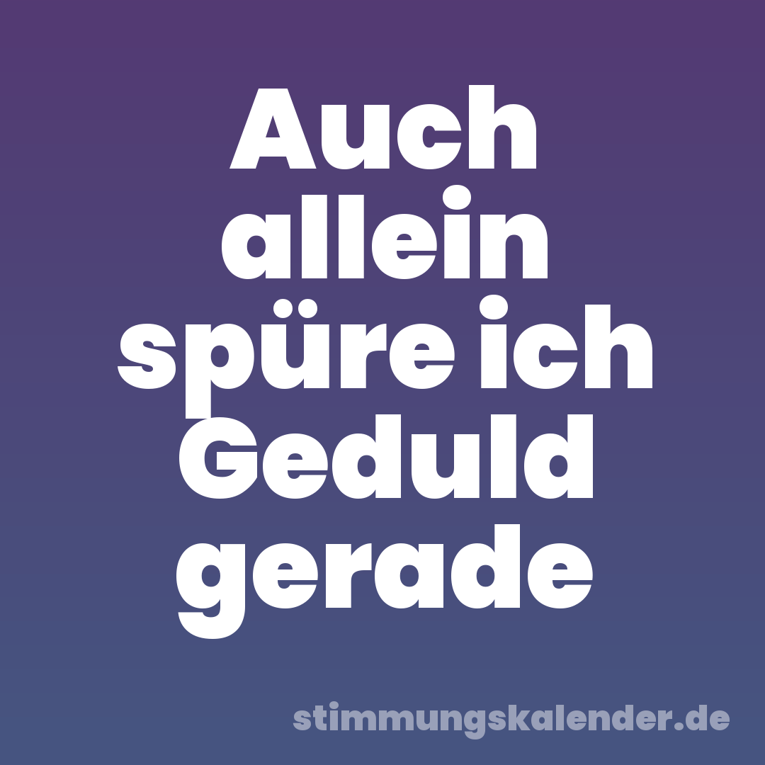 Auch allein spüre ich Geduld gerade