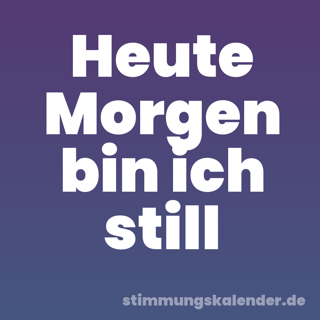 Heute Morgen bin ich still