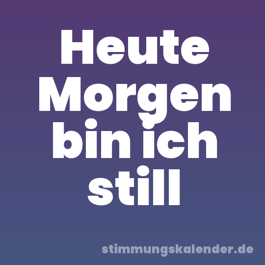 Heute Morgen bin ich still