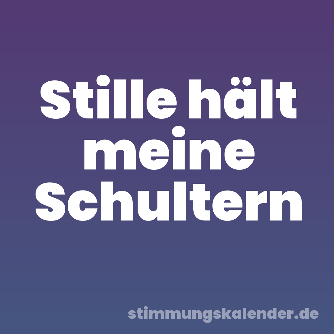 Stille hält meine Schultern