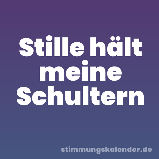 Stille hält meine Schultern