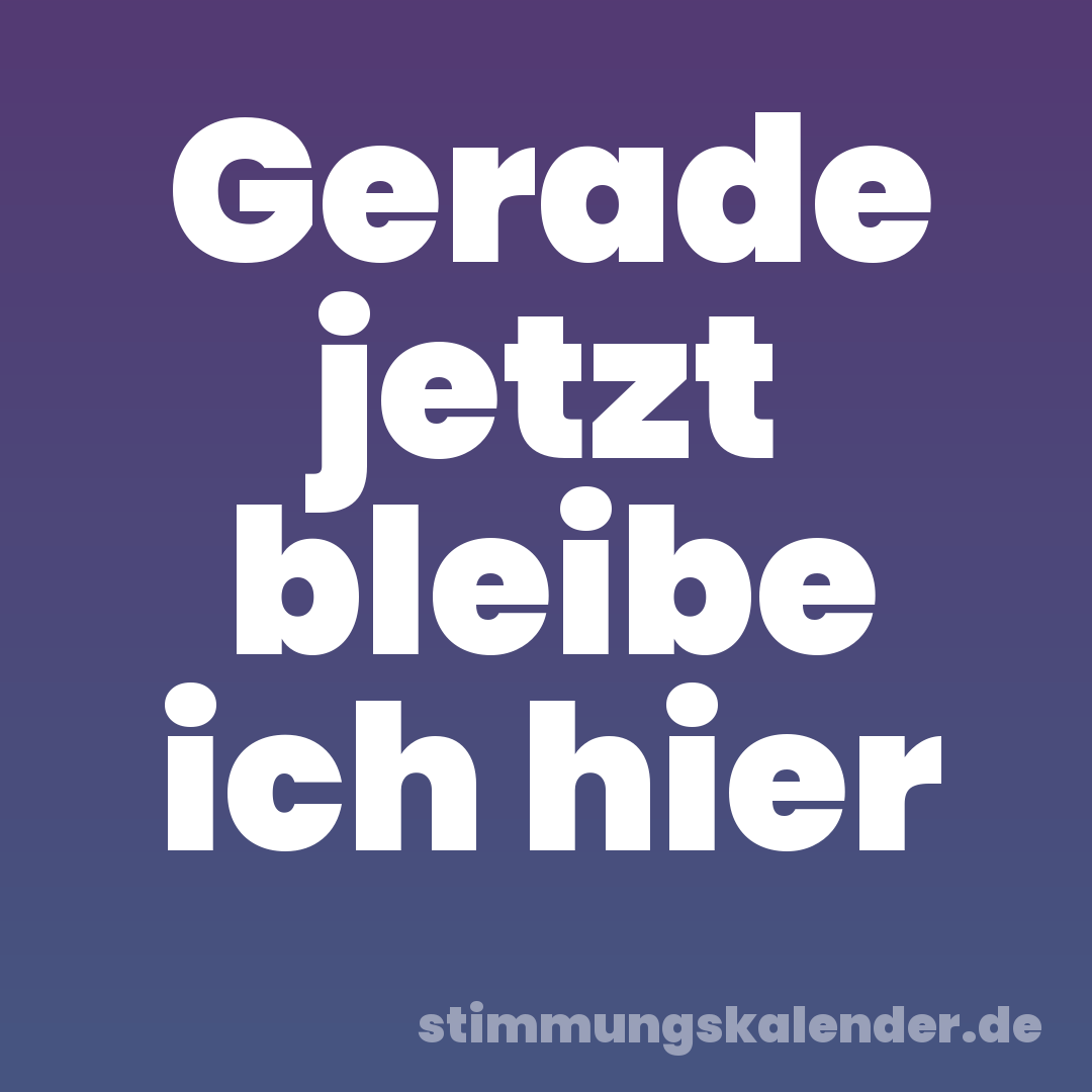 Gerade jetzt bleibe ich hier