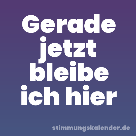 Gerade jetzt bleibe ich hier
