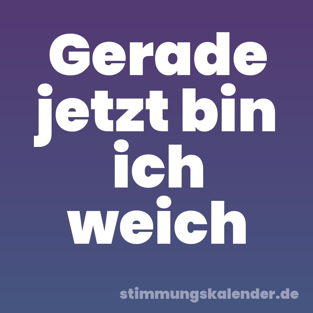 Gerade jetzt bin ich weich
