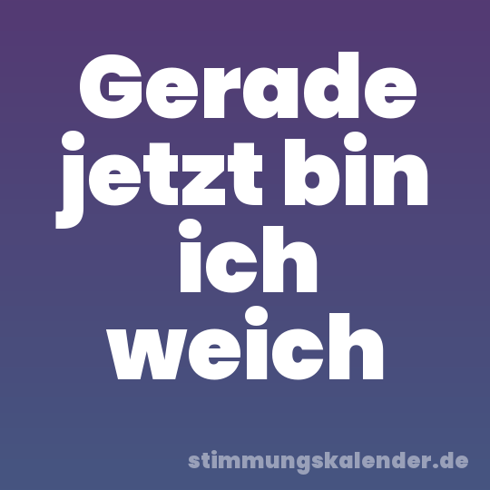 Gerade jetzt bin ich weich