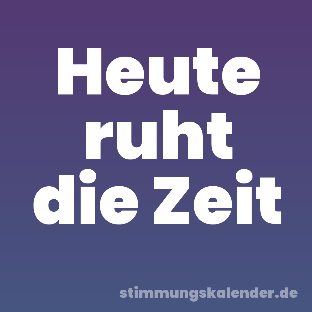Heute ruht die Zeit