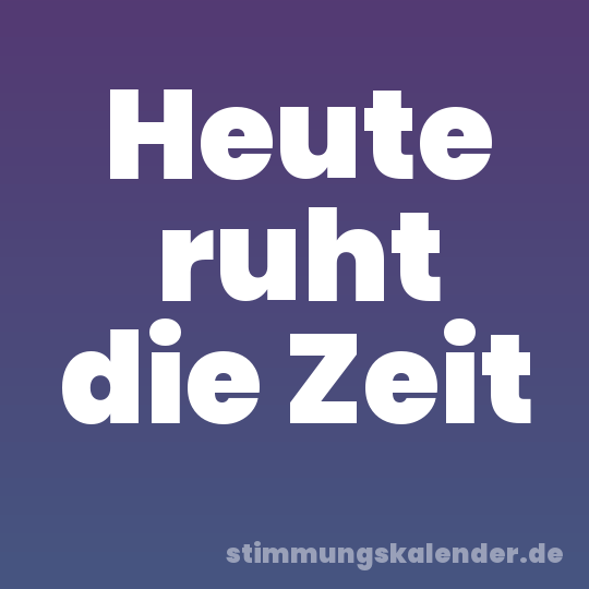 Heute ruht die Zeit