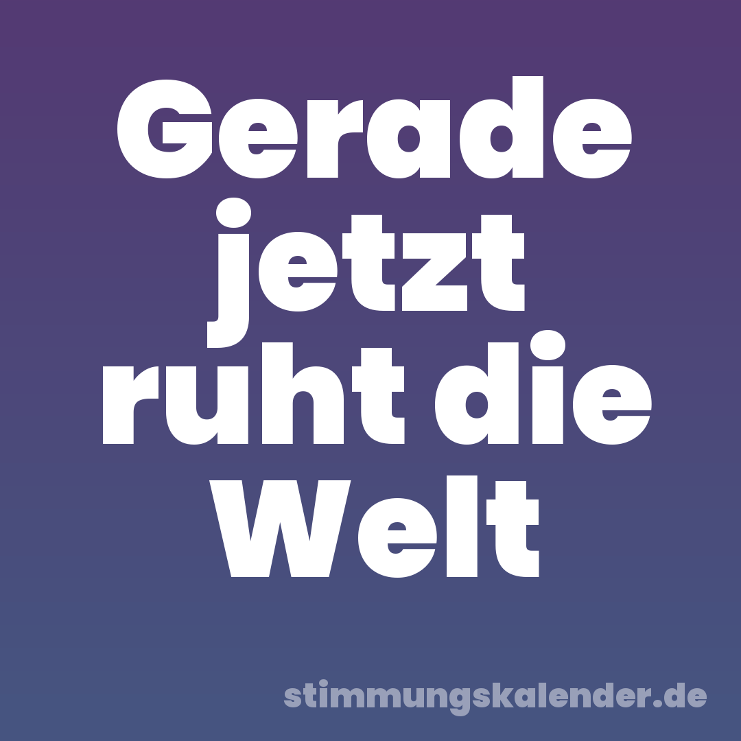 Gerade jetzt ruht die Welt