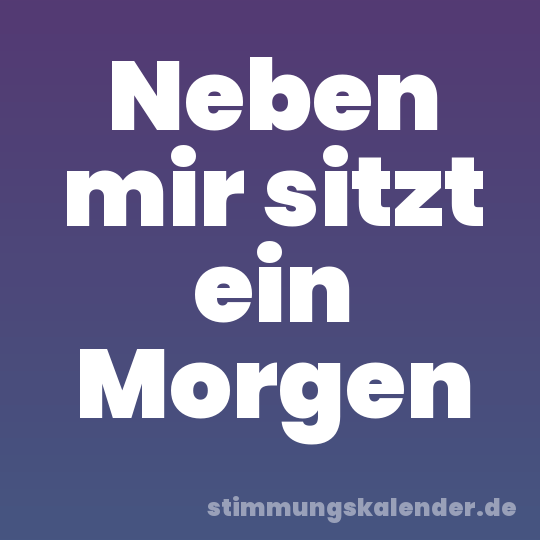 Neben mir sitzt ein Morgen