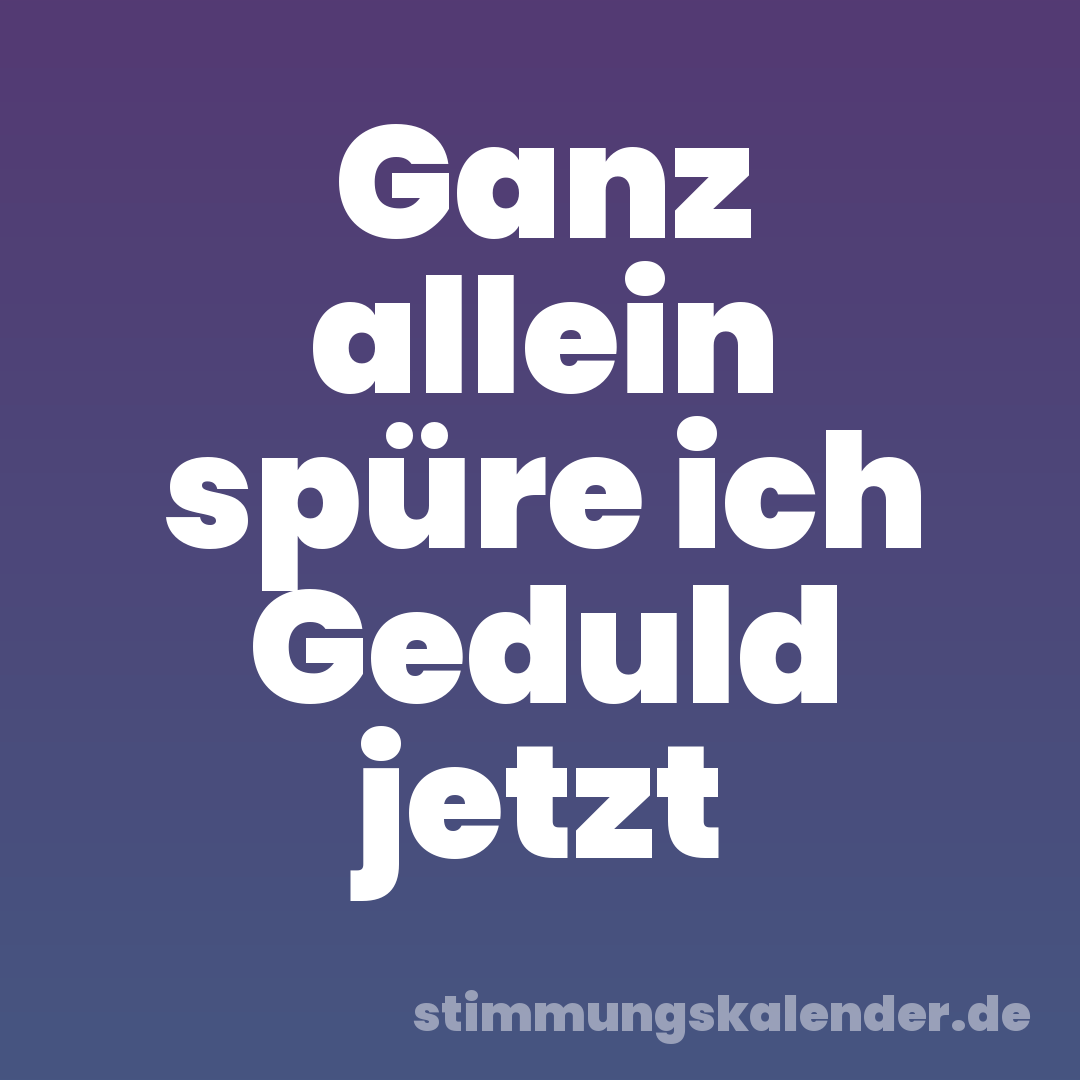 Ganz allein spüre ich Geduld jetzt