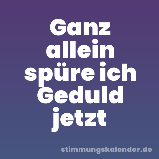 Ganz allein spüre ich Geduld jetzt