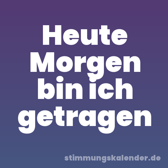 Heute Morgen bin ich getragen