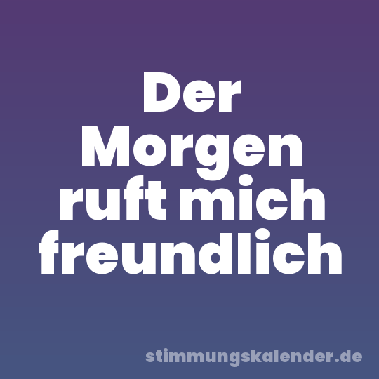 Der Morgen ruft mich freundlich