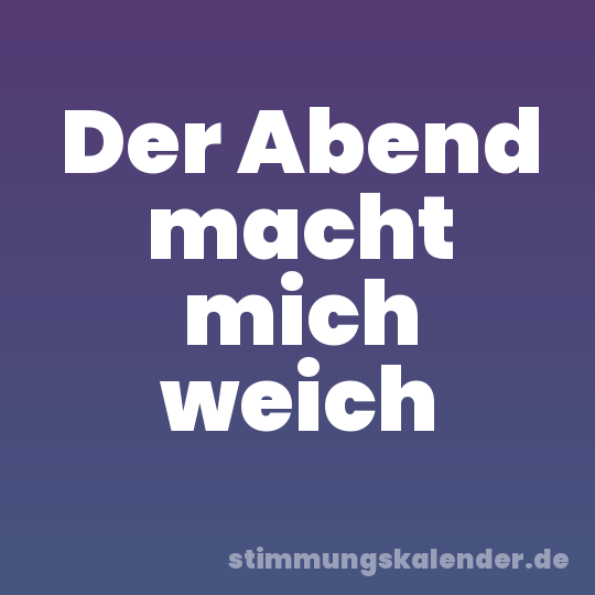 Der Abend macht mich weich
