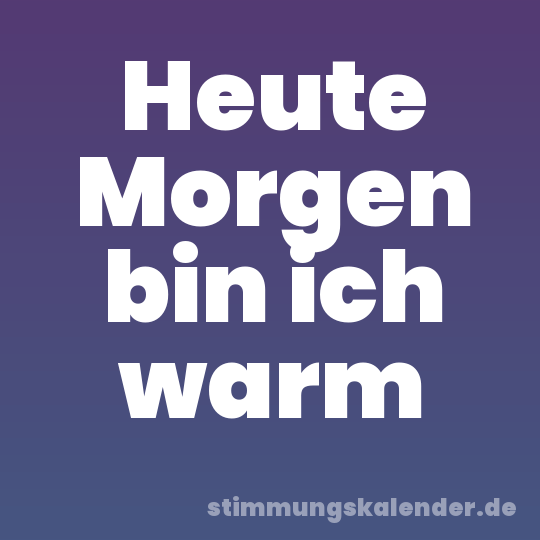 Heute Morgen bin ich warm