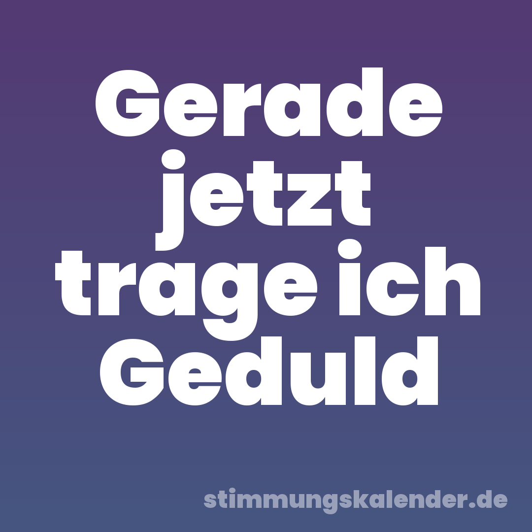 Gerade jetzt trage ich Geduld