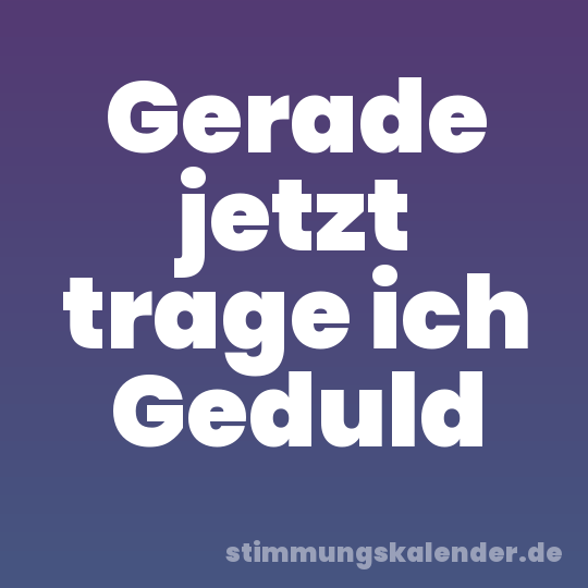 Gerade jetzt trage ich Geduld