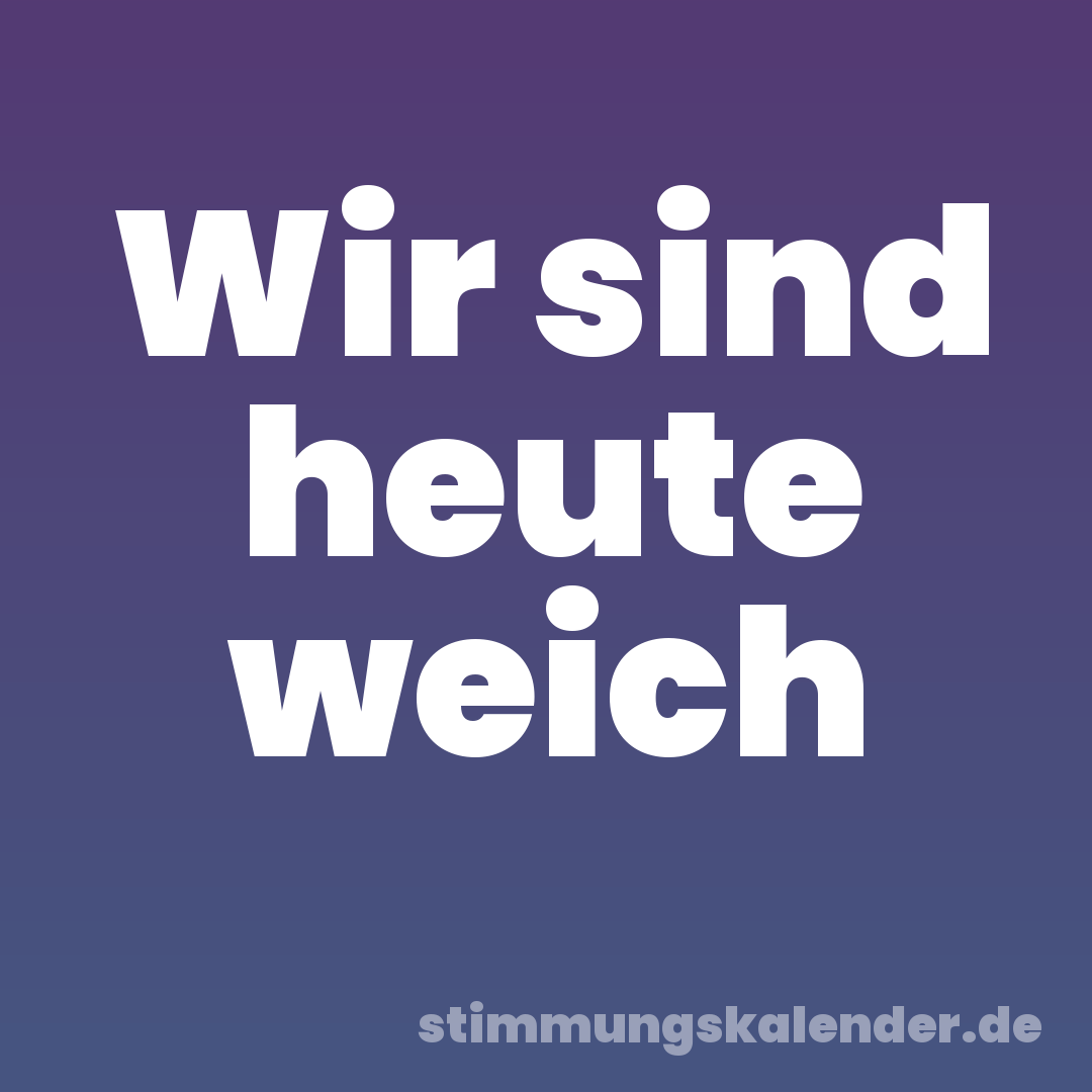 Wir sind heute weich