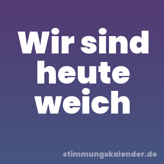 Wir sind heute weich