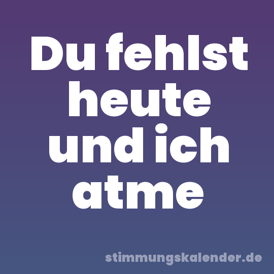 Du fehlst heute und ich atme