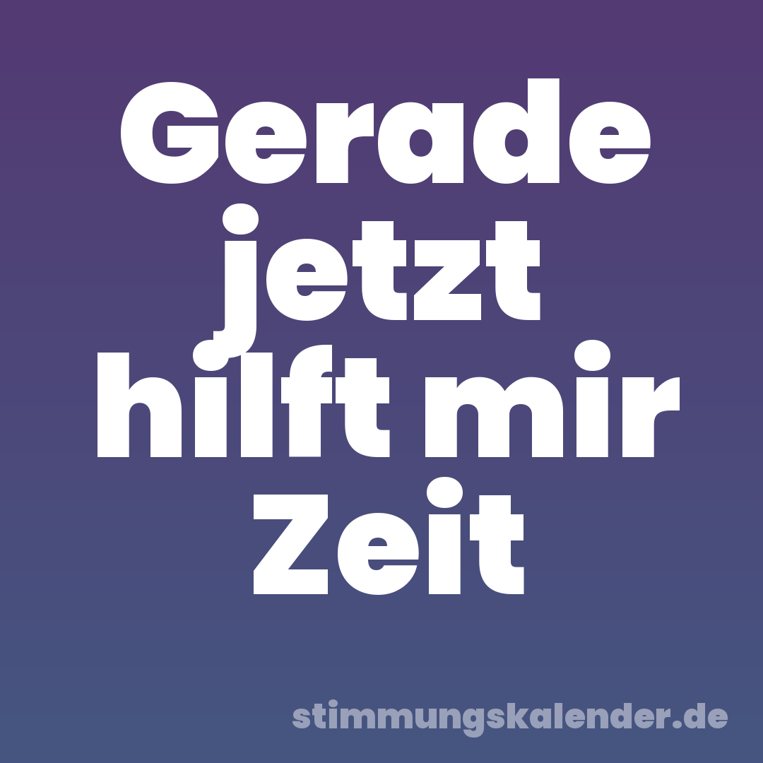 Gerade jetzt hilft mir Zeit