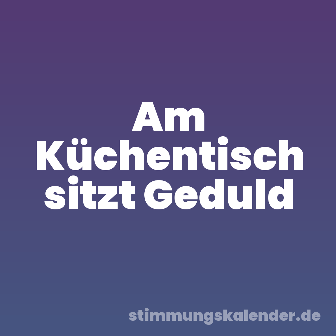 Am Küchentisch sitzt Geduld