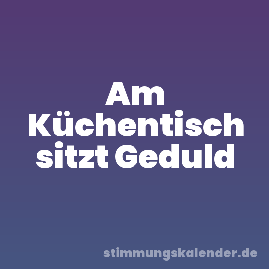 Am Küchentisch sitzt Geduld