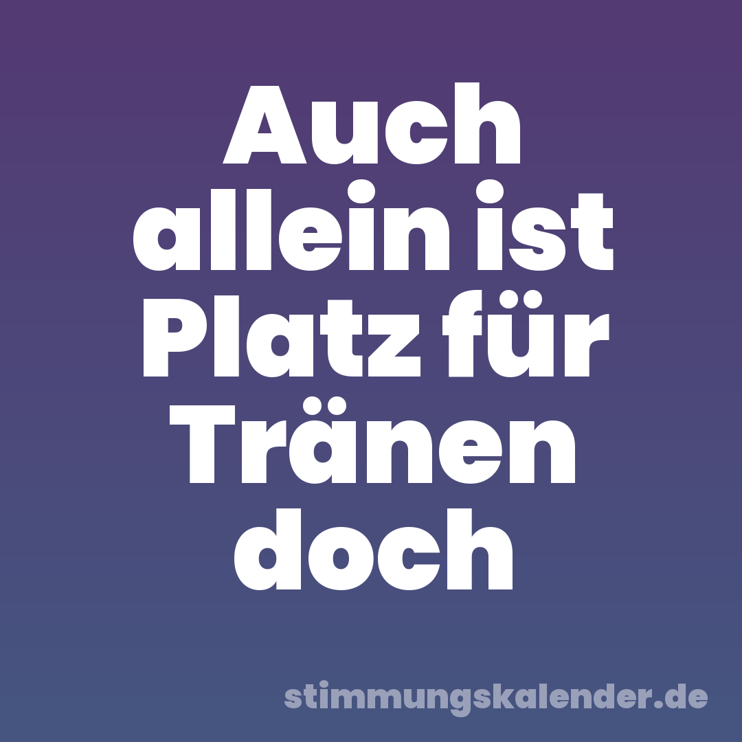Auch allein ist Platz für Tränen doch