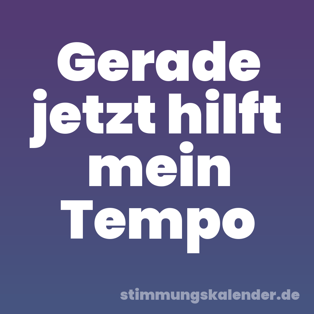 Gerade jetzt hilft mein Tempo