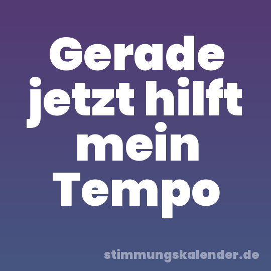 Gerade jetzt hilft mein Tempo