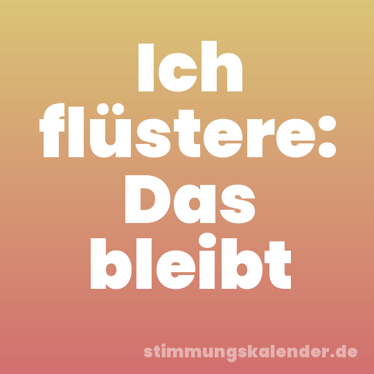 Ich flüstere: Das bleibt