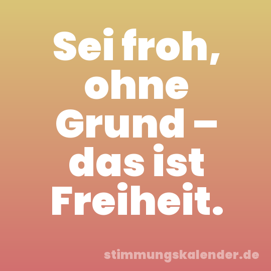 Sei froh, ohne Grund – das ist Freiheit.