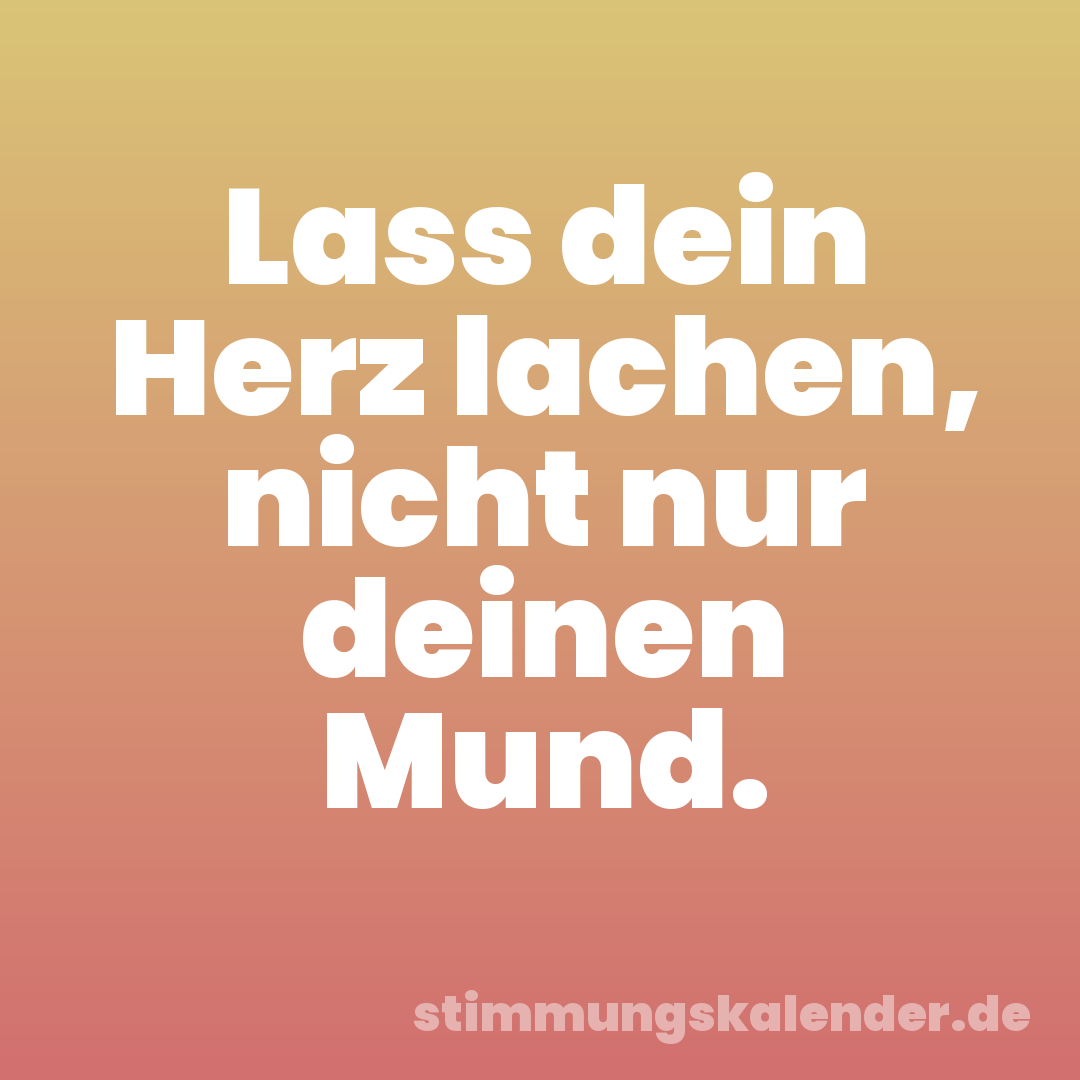 Lass dein Herz lachen, nicht nur deinen Mund.