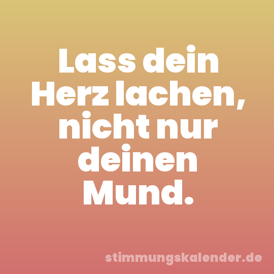 Lass dein Herz lachen, nicht nur deinen Mund.