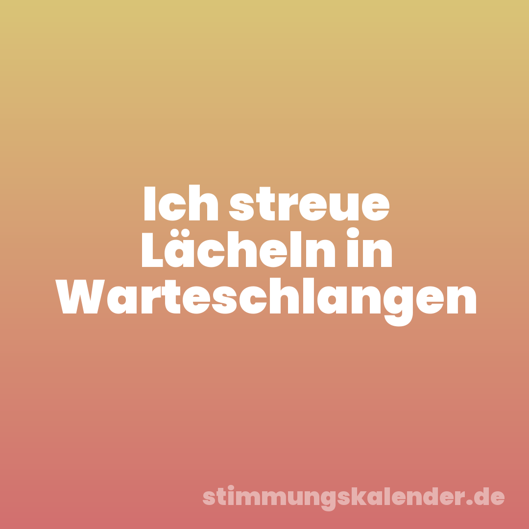 Ich streue Lächeln in Warteschlangen