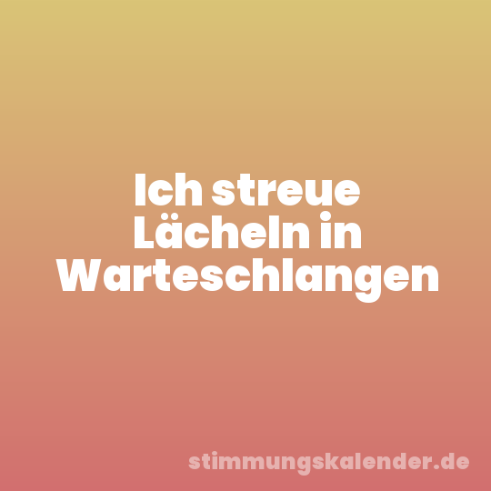 Ich streue Lächeln in Warteschlangen