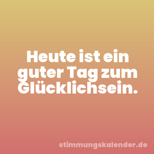 Heute ist ein guter Tag zum Glücklichsein.