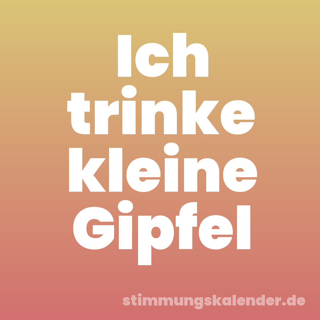 Ich trinke kleine Gipfel