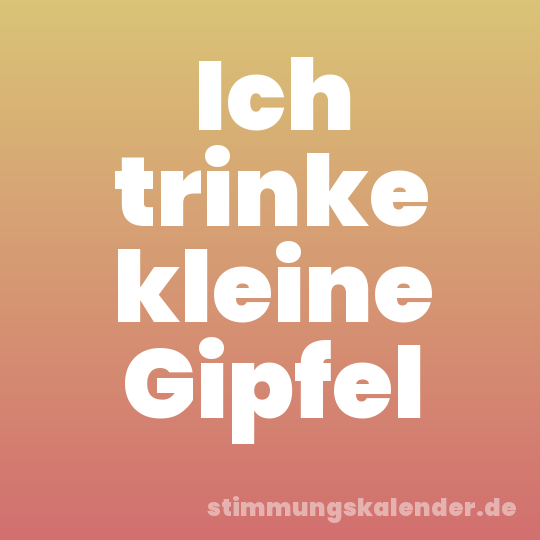 Ich trinke kleine Gipfel