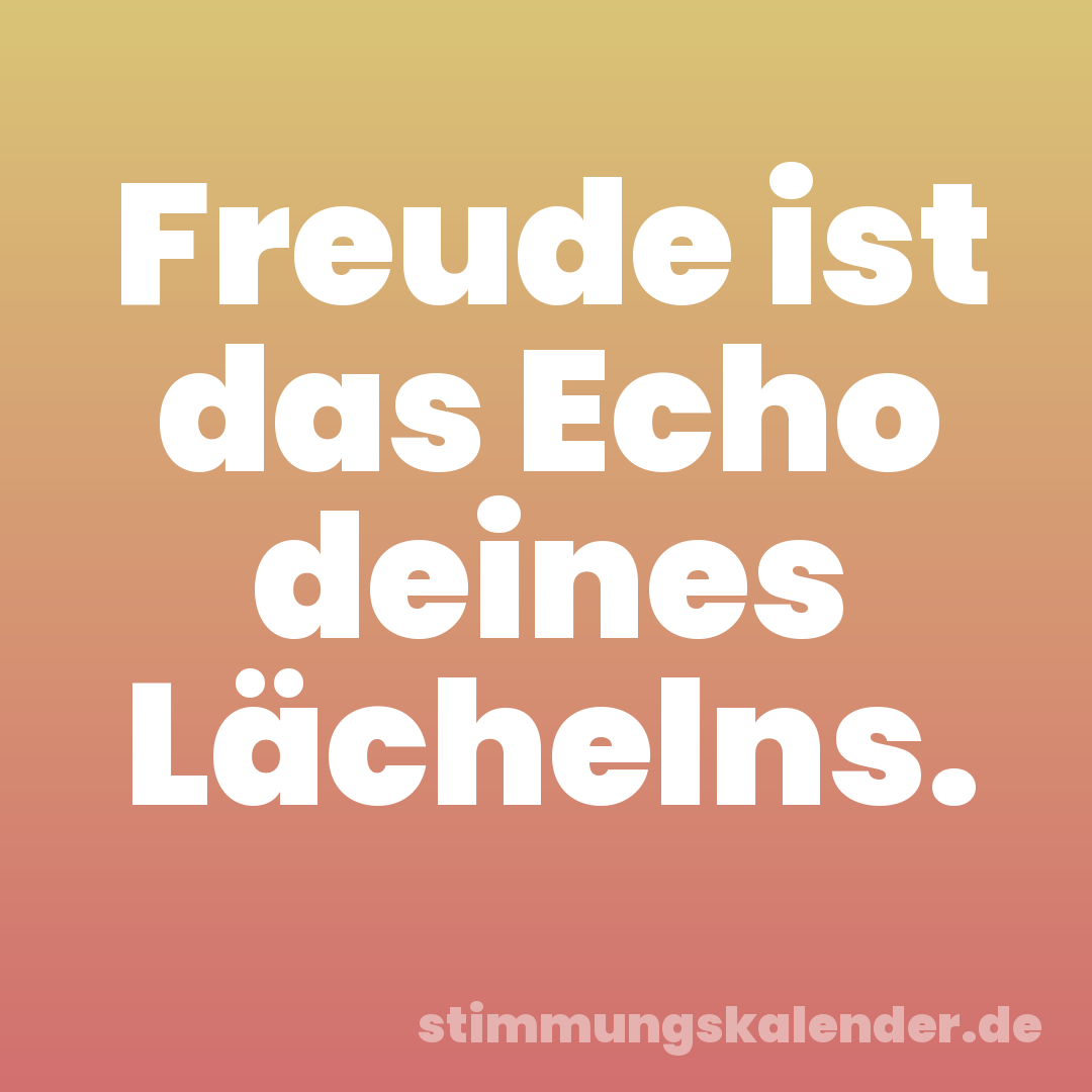 Freude ist das Echo deines Lächelns.