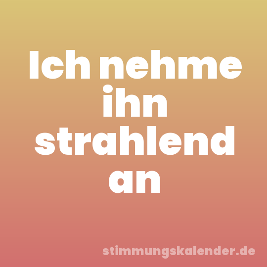 Ich nehme ihn strahlend an