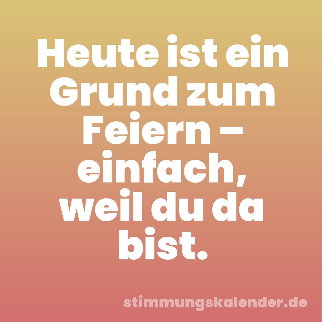 Heute ist ein Grund zum Feiern – einfach, weil du da bist.