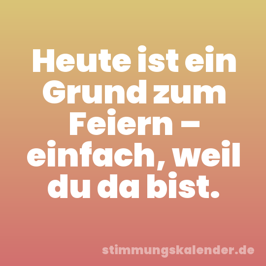 Heute ist ein Grund zum Feiern – einfach, weil du da bist.