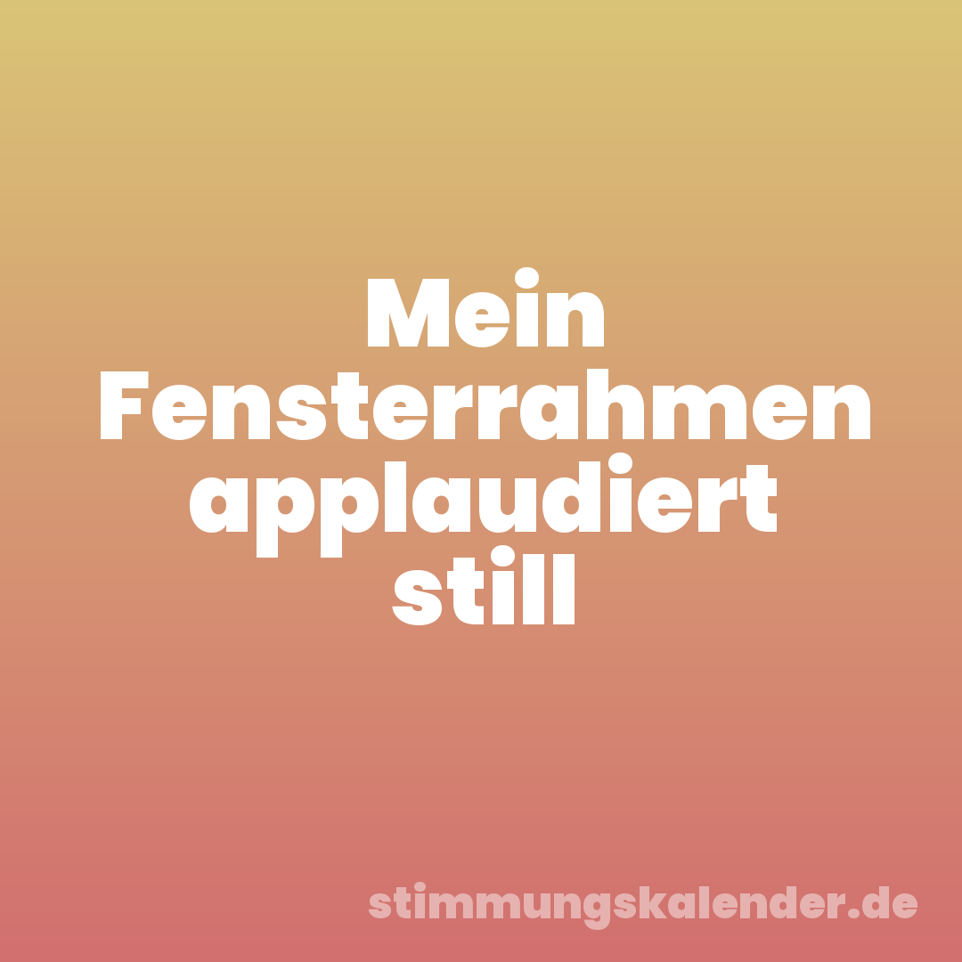 Mein Fensterrahmen applaudiert still
