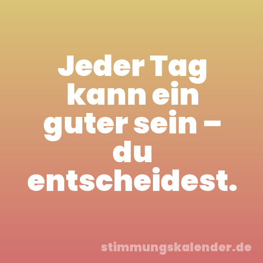 Jeder Tag kann ein guter sein – du entscheidest.